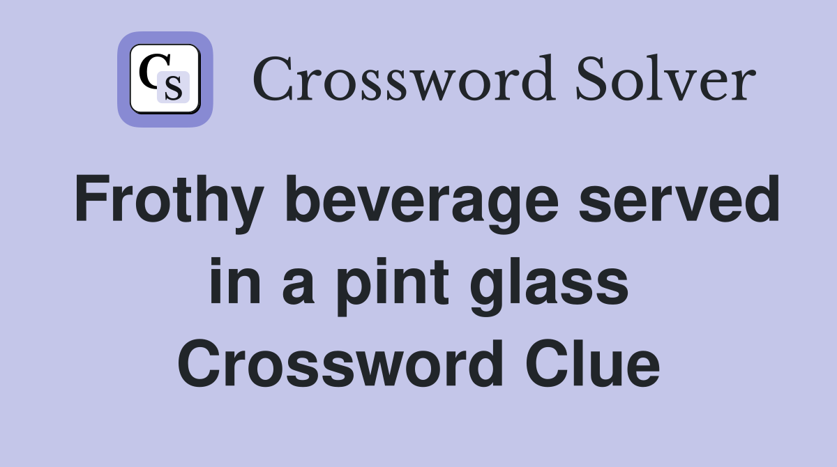 Frothy beverage served in a pint glass Crossword Clue