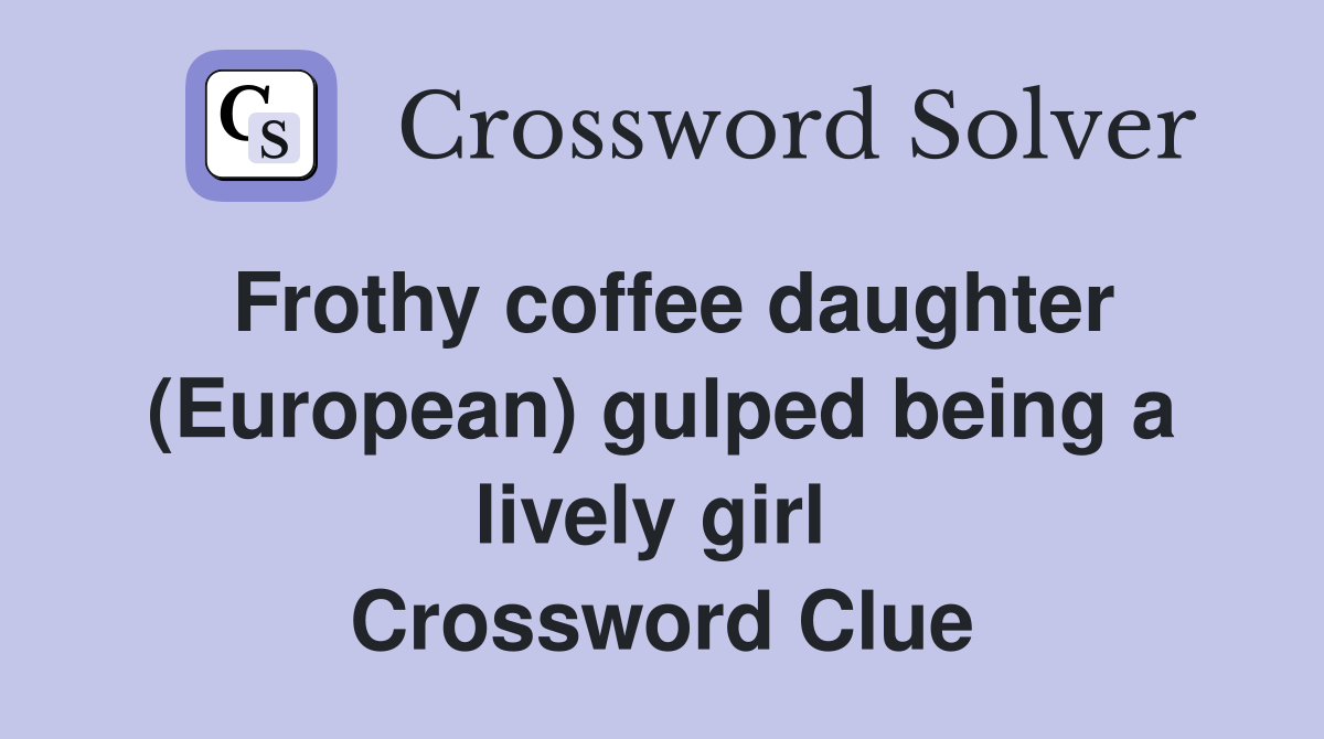 Frothy coffee daughter (European) gulped being a lively girl  Crossword Clue