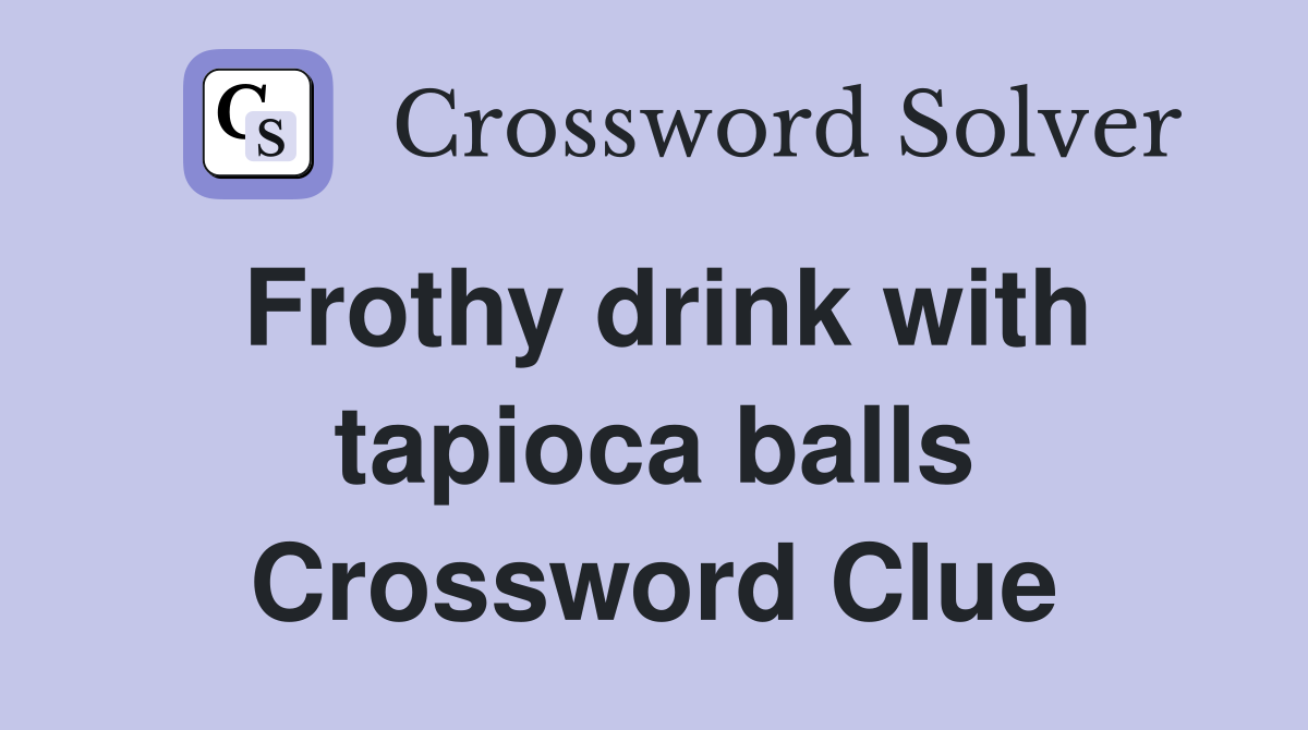 Frothy drink with tapioca balls Crossword Clue
