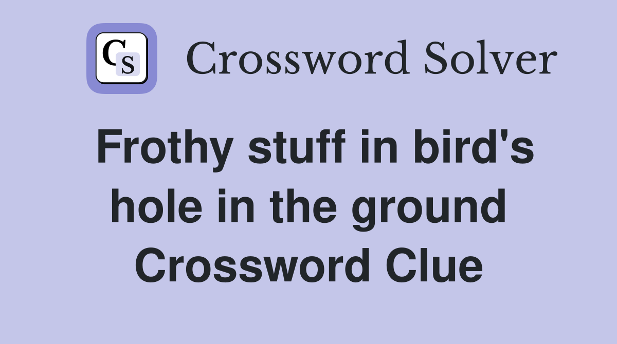 Frothy stuff in bird's hole in the ground Crossword Clue