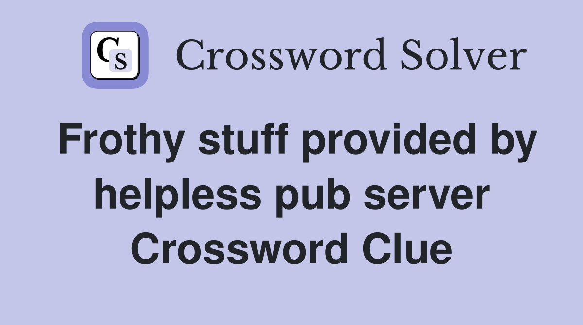 Frothy stuff provided by helpless pub server Crossword Clue