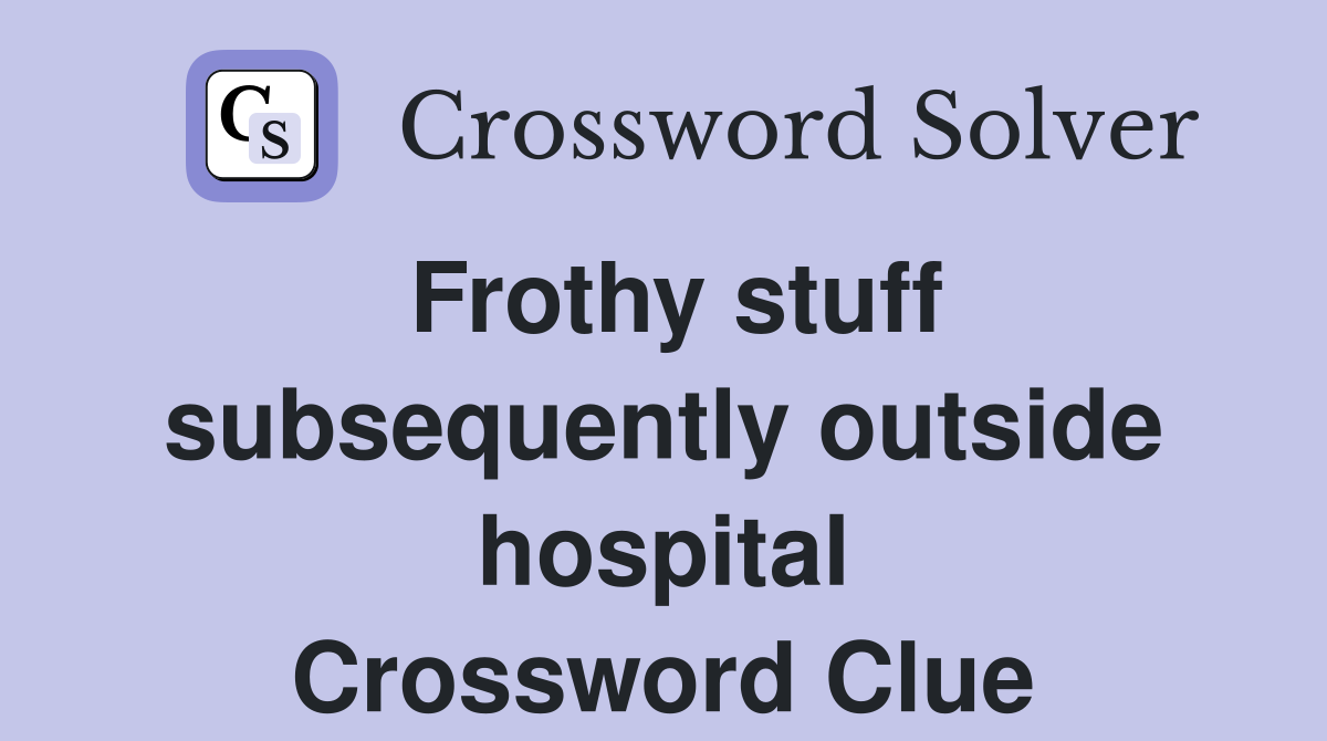Frothy stuff subsequently outside hospital Crossword Clue