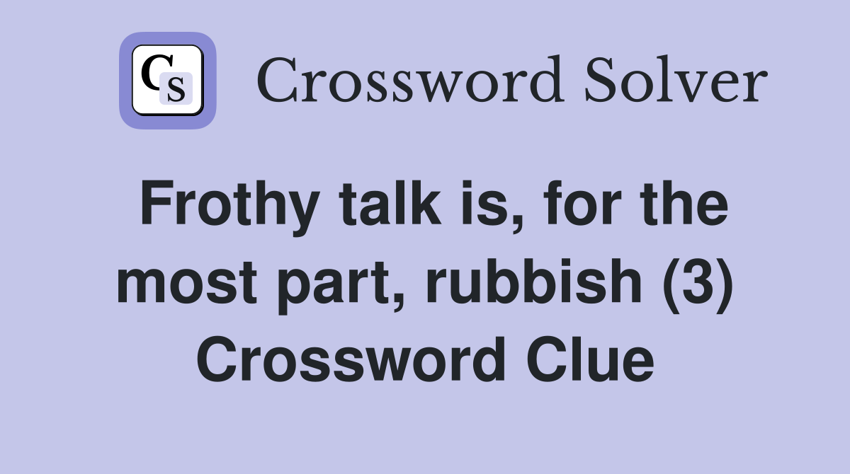Frothy talk is, for the most part, rubbish (3) Crossword Clue