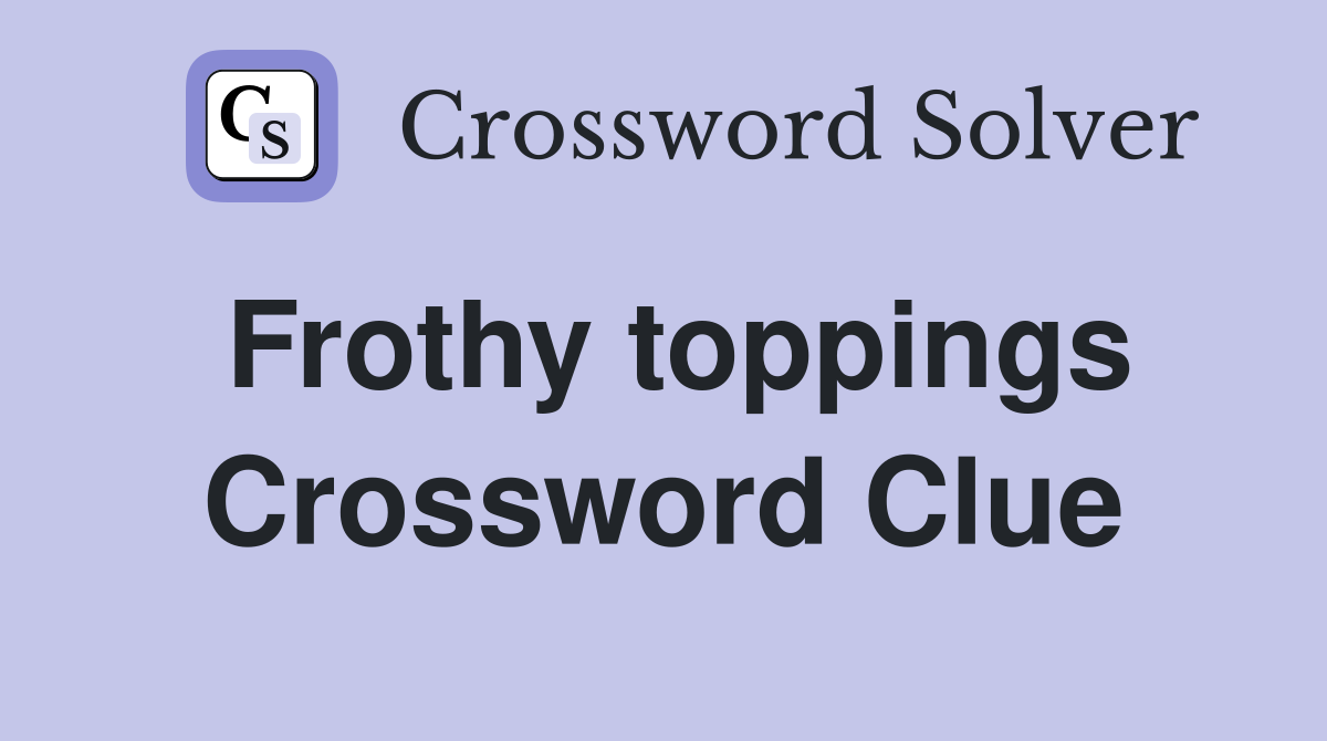 Frothy toppings Crossword Clue