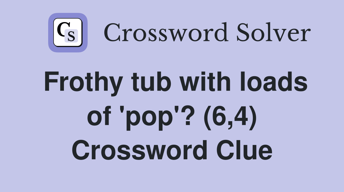 Frothy tub with loads of 'pop'? (6,4) Crossword Clue