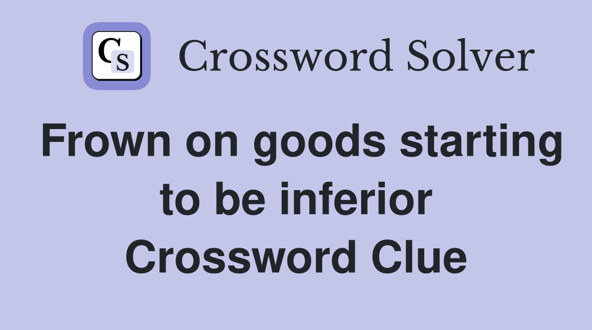 Frown on goods starting to be inferior Crossword Clue