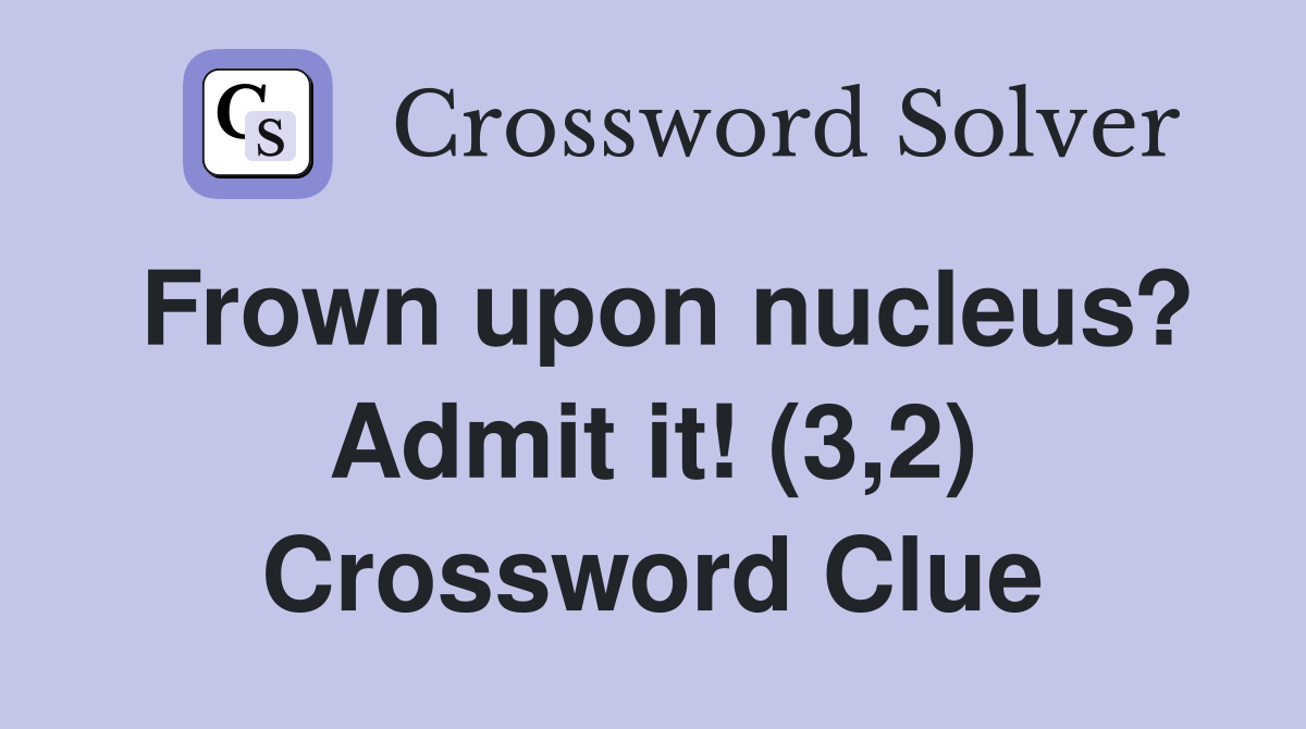Frown upon nucleus? Admit it! (3,2) Crossword Clue