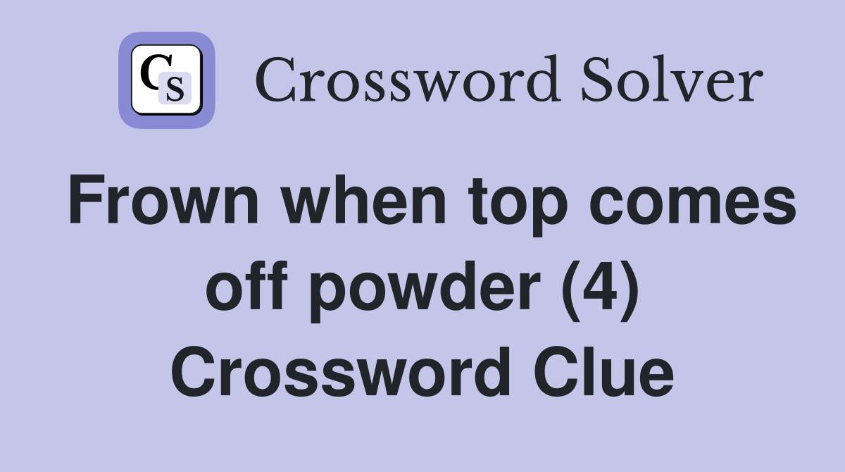 Frown when top comes off powder (4) Crossword Clue