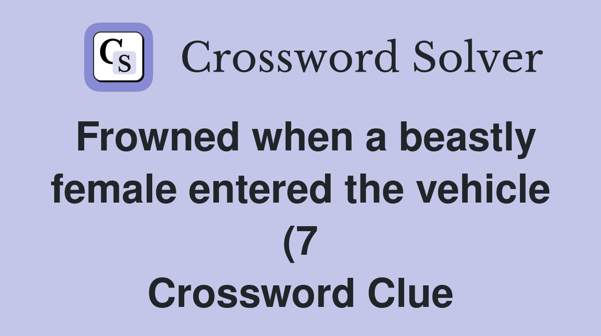 Frowned when a beastly female entered the vehicle (7) Crossword Clue Frowned when a beastly female entered the vehicle (7) Crossword Clue