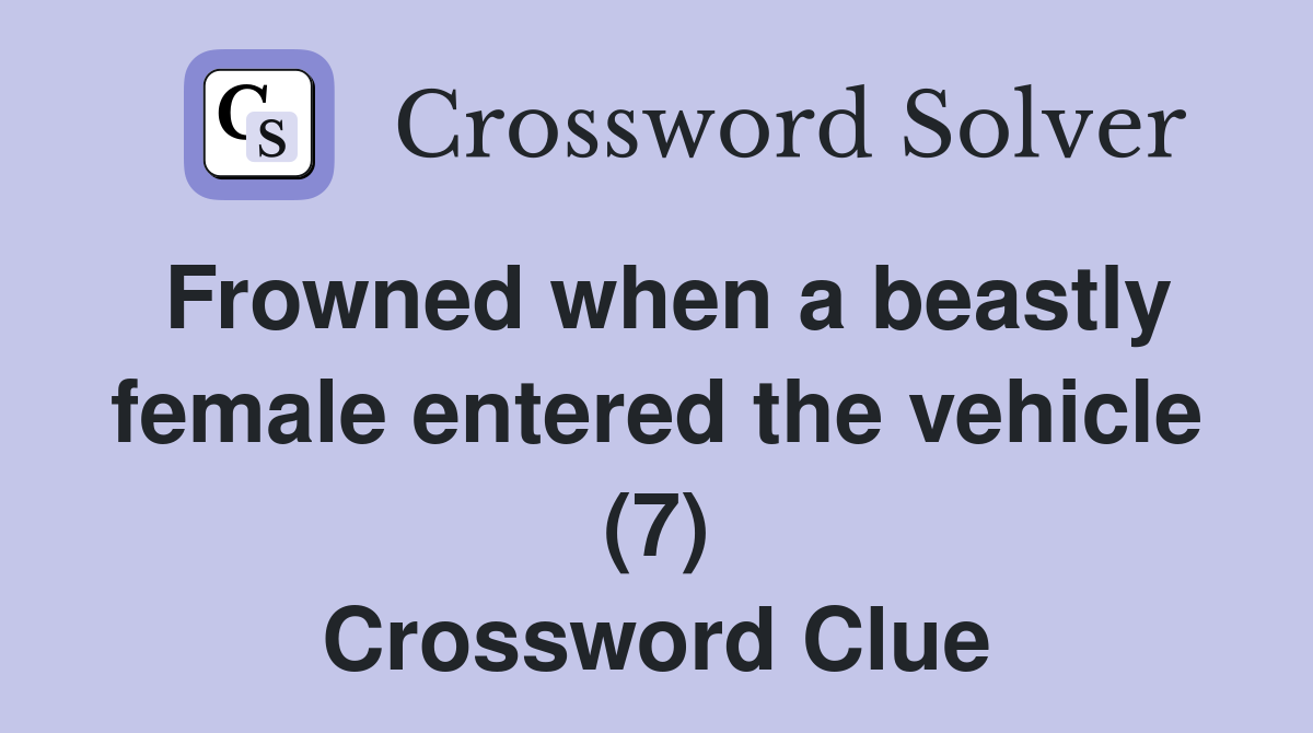 Frowned When A Beastly Female Entered The Vehicle (7) - Crossword Clue 