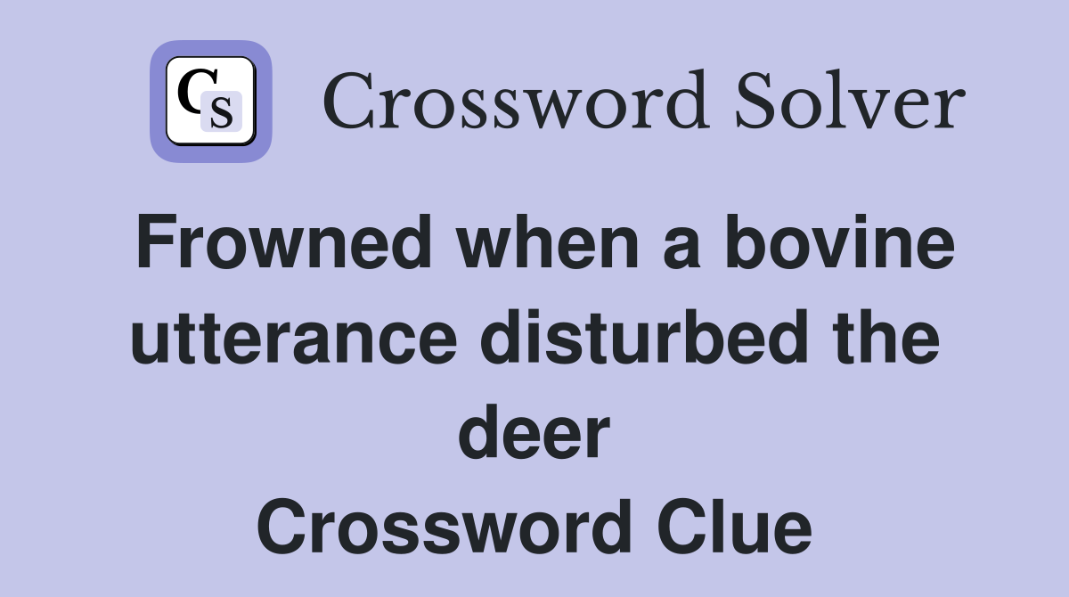 Frowned when a bovine utterance disturbed the deer Crossword Clue