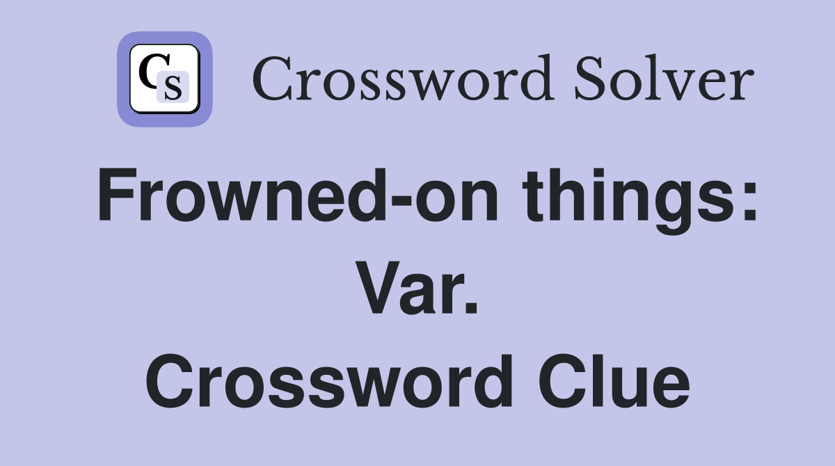 Frowned-on things: Var. Crossword Clue