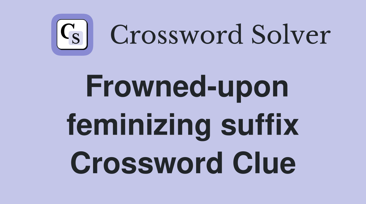 Frowned-upon feminizing suffix Crossword Clue