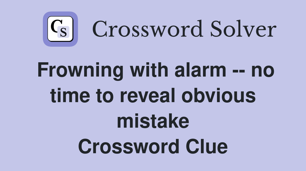Frowning with alarm -- no time to reveal obvious mistake Crossword Clue