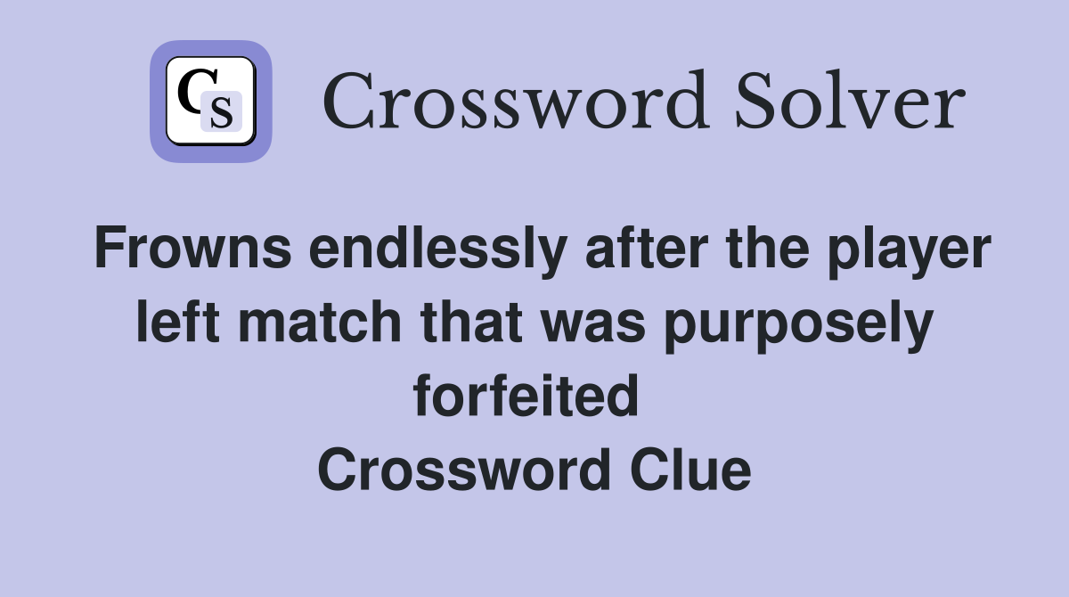 Frowns endlessly after the player left match that was purposely forfeited  Crossword Clue