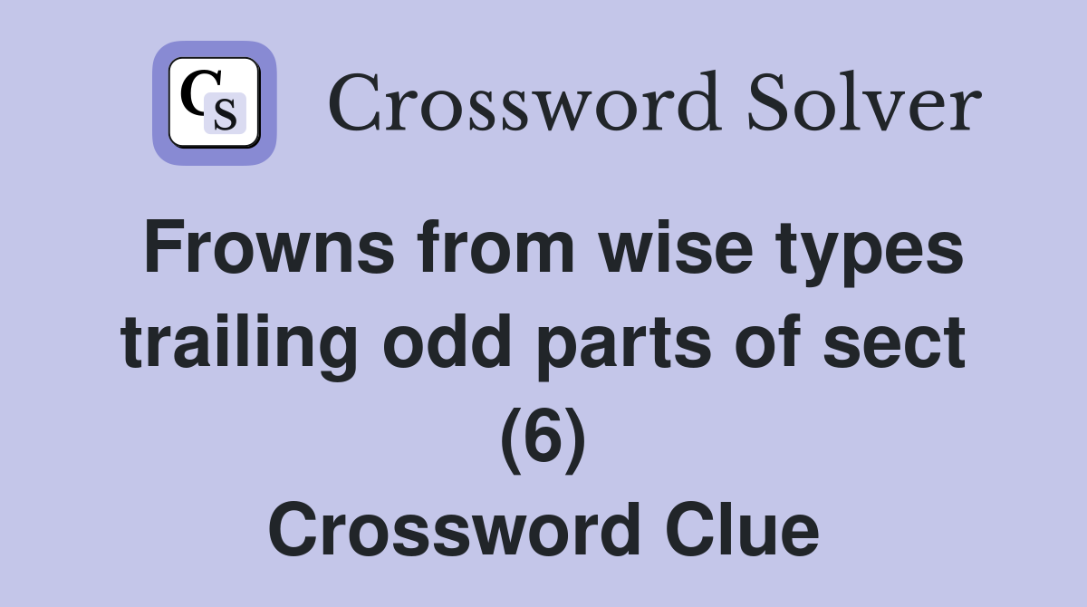 Frowns from wise types trailing odd parts of sect (6) Crossword Clue