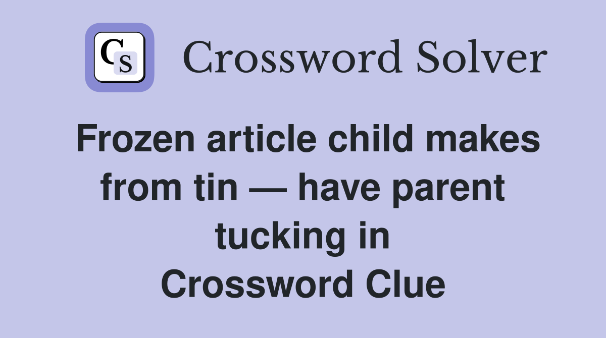 Frozen article child makes from tin — have parent tucking in Crossword Clue