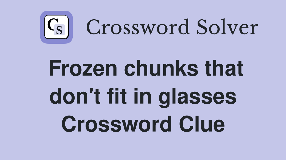 Frozen chunks that don't fit in glasses Crossword Clue