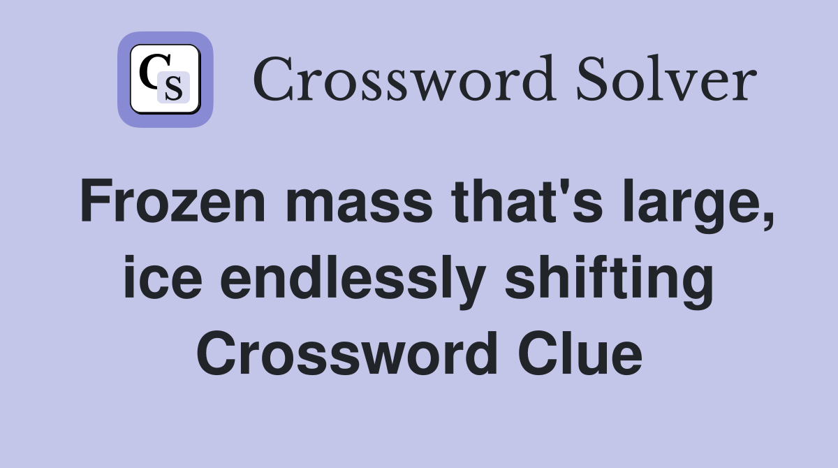 Frozen mass that's large, ice endlessly shifting Crossword Clue