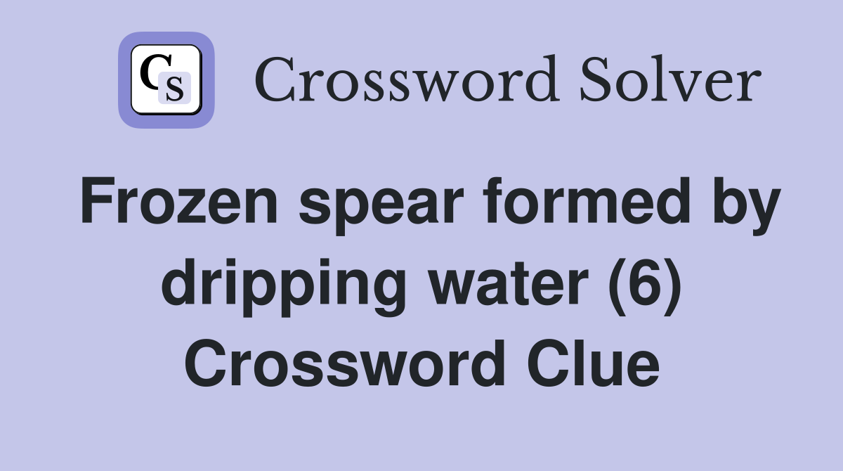 Frozen spear formed by dripping water (6) Crossword Clue