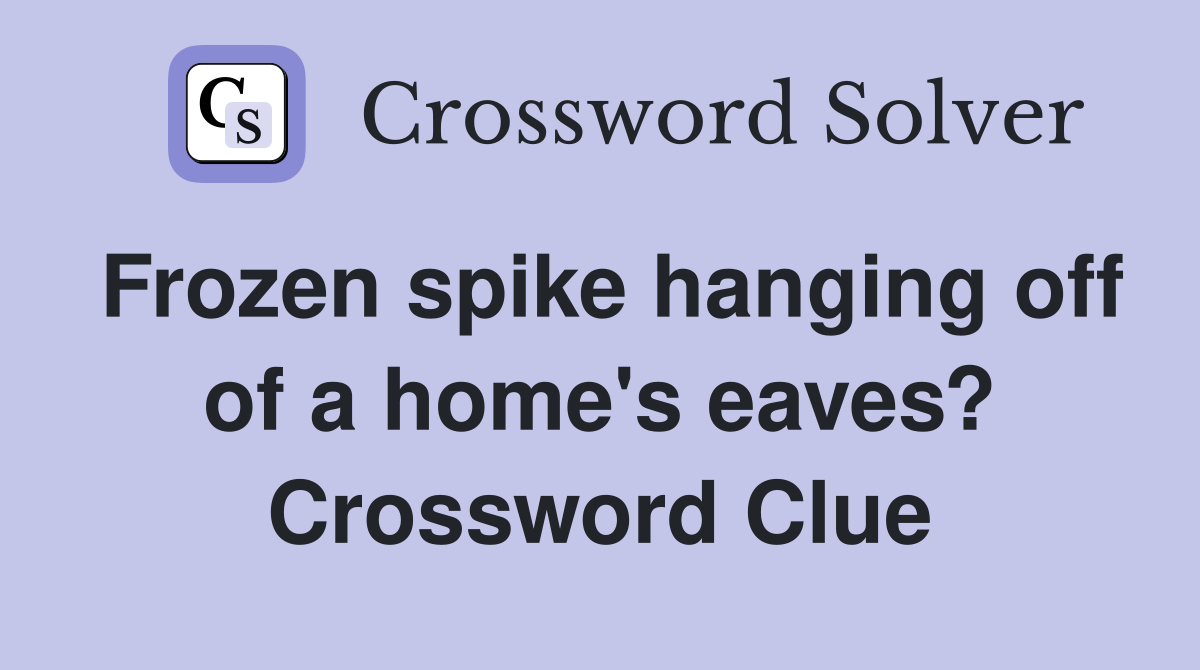Frozen spike hanging off of a home's eaves? Crossword Clue