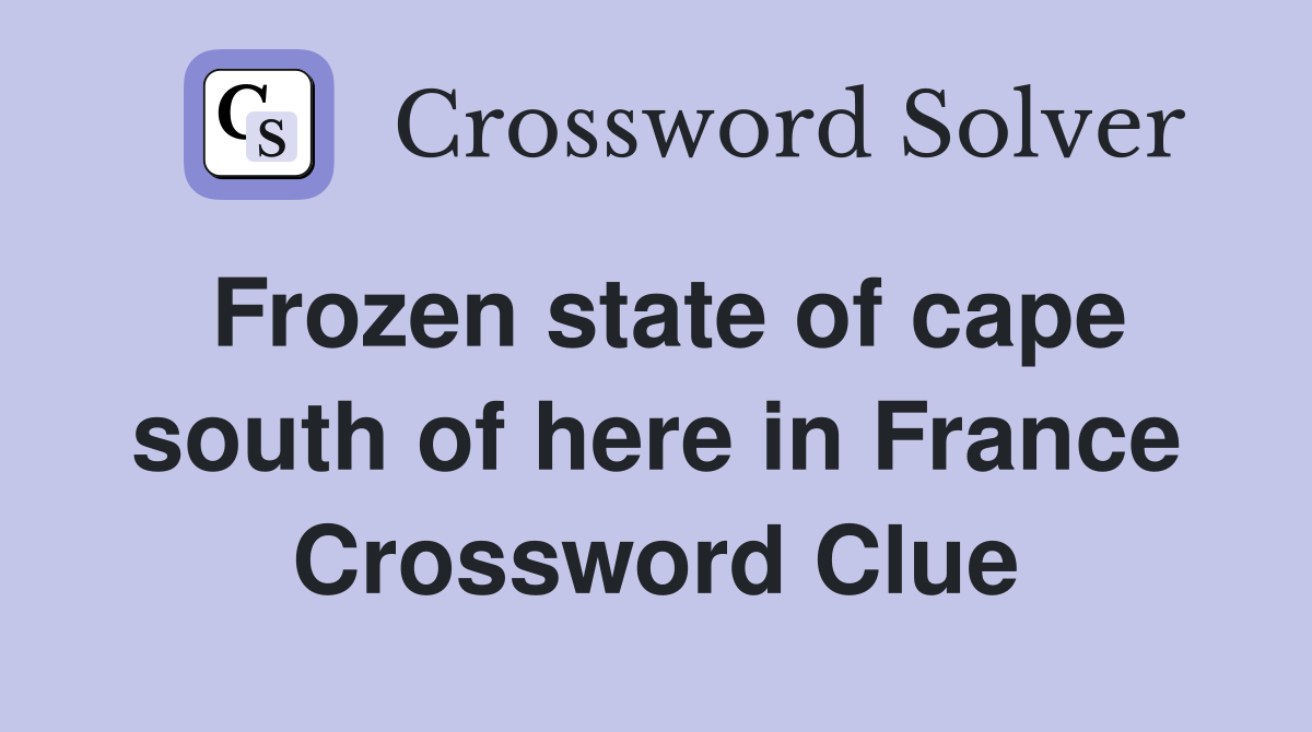 Frozen state of cape south of here in France Crossword Clue