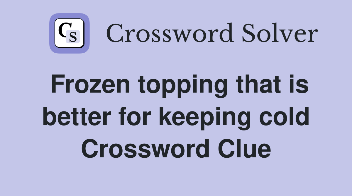 Frozen topping that is better for keeping cold Crossword Clue