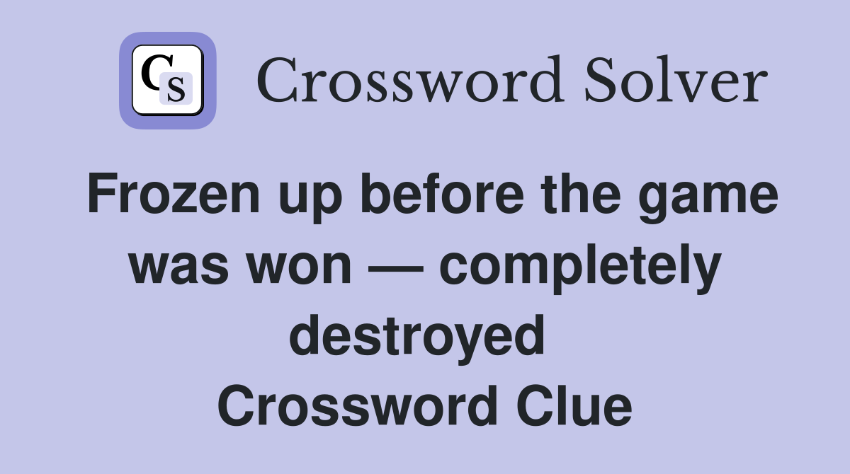 Frozen up before the game was won — completely destroyed  Crossword Clue