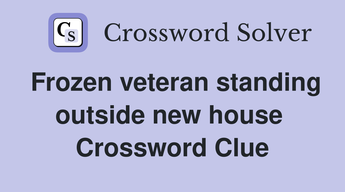 Frozen veteran standing outside new house  Crossword Clue