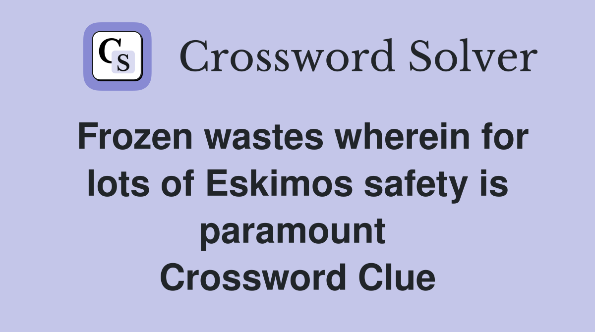 Frozen wastes wherein for lots of Eskimos safety is paramount  Crossword Clue