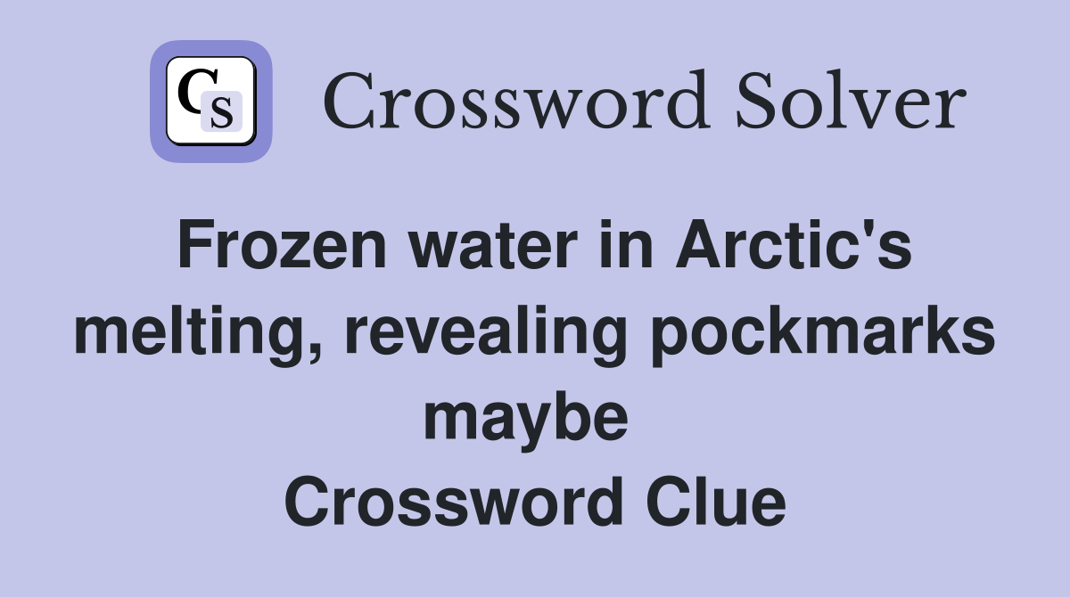 Frozen water in Arctic's melting, revealing pockmarks maybe  Crossword Clue
