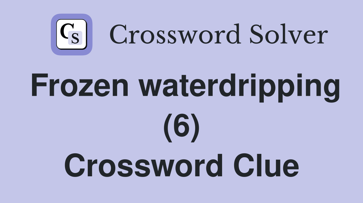 Frozen waterdripping (6) Crossword Clue
