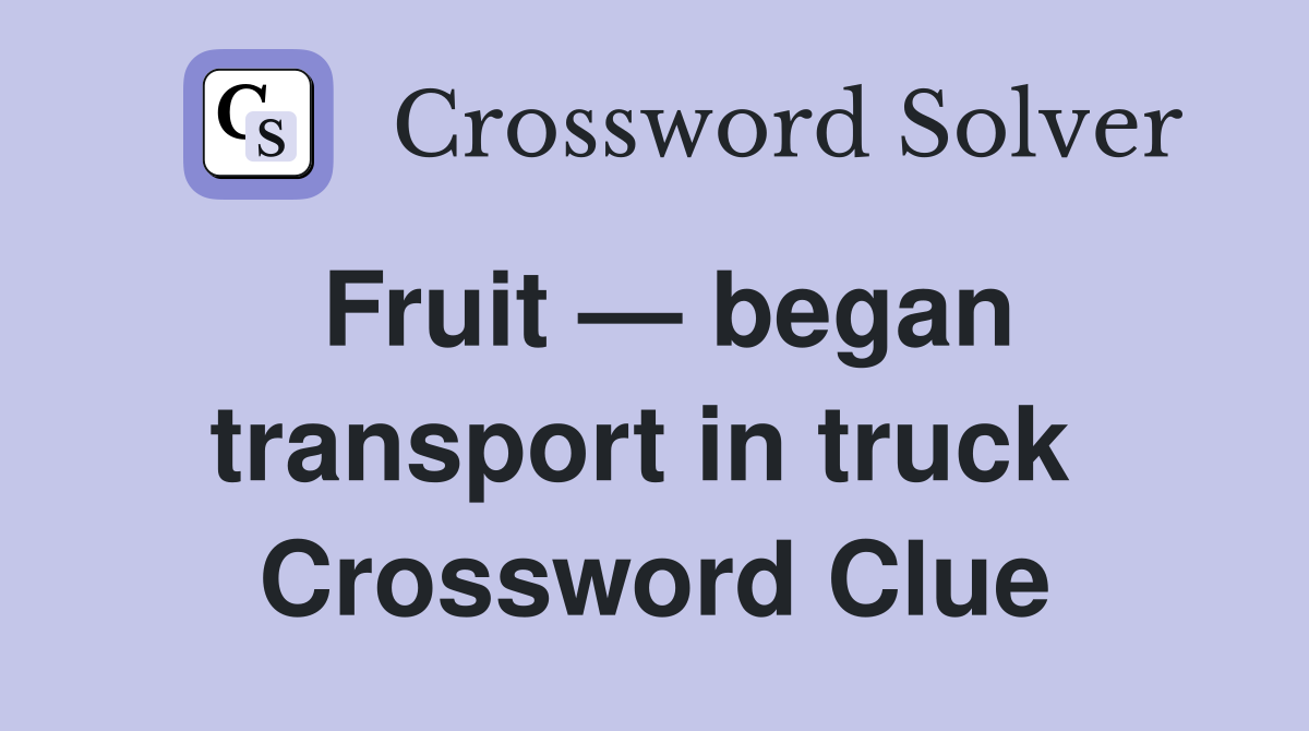 Fruit — began transport in truck  Crossword Clue