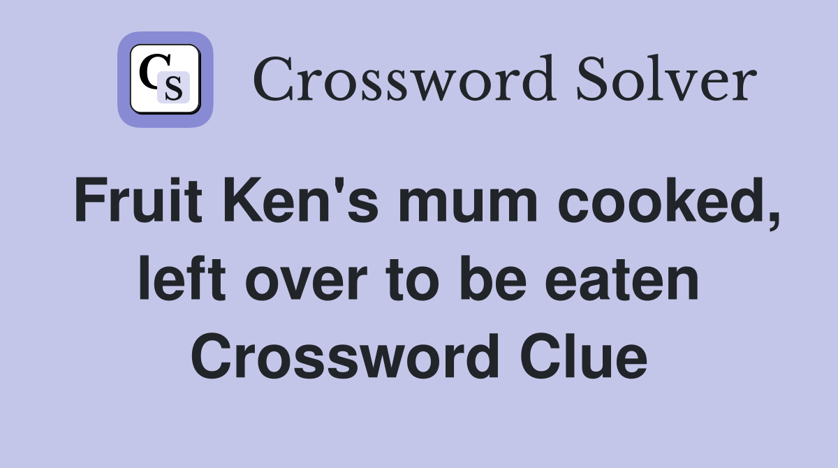 Fruit Ken's mum cooked, left over to be eaten Crossword Clue