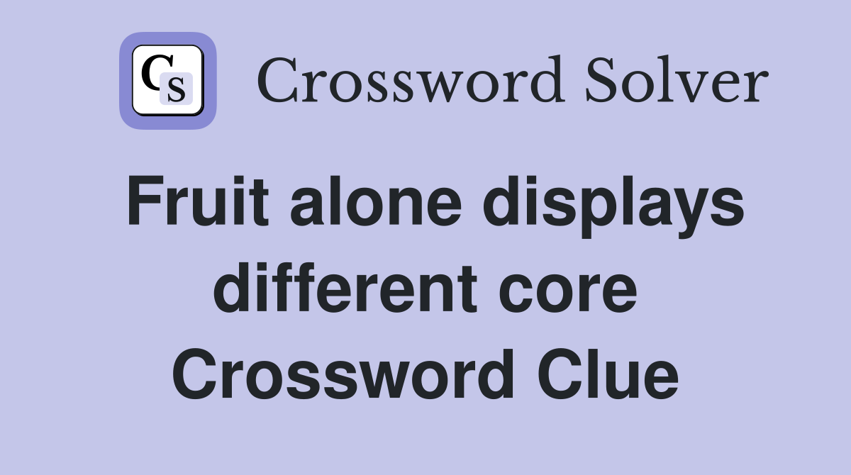 Fruit alone displays different core Crossword Clue