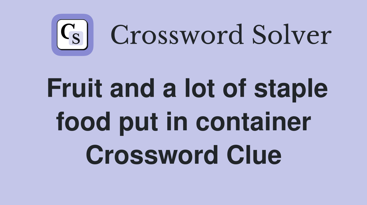 Fruit and a lot of staple food put in container Crossword Clue