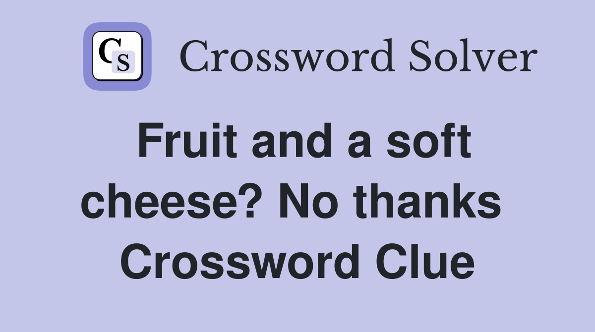 Fruit and a soft cheese? No thanks  Crossword Clue