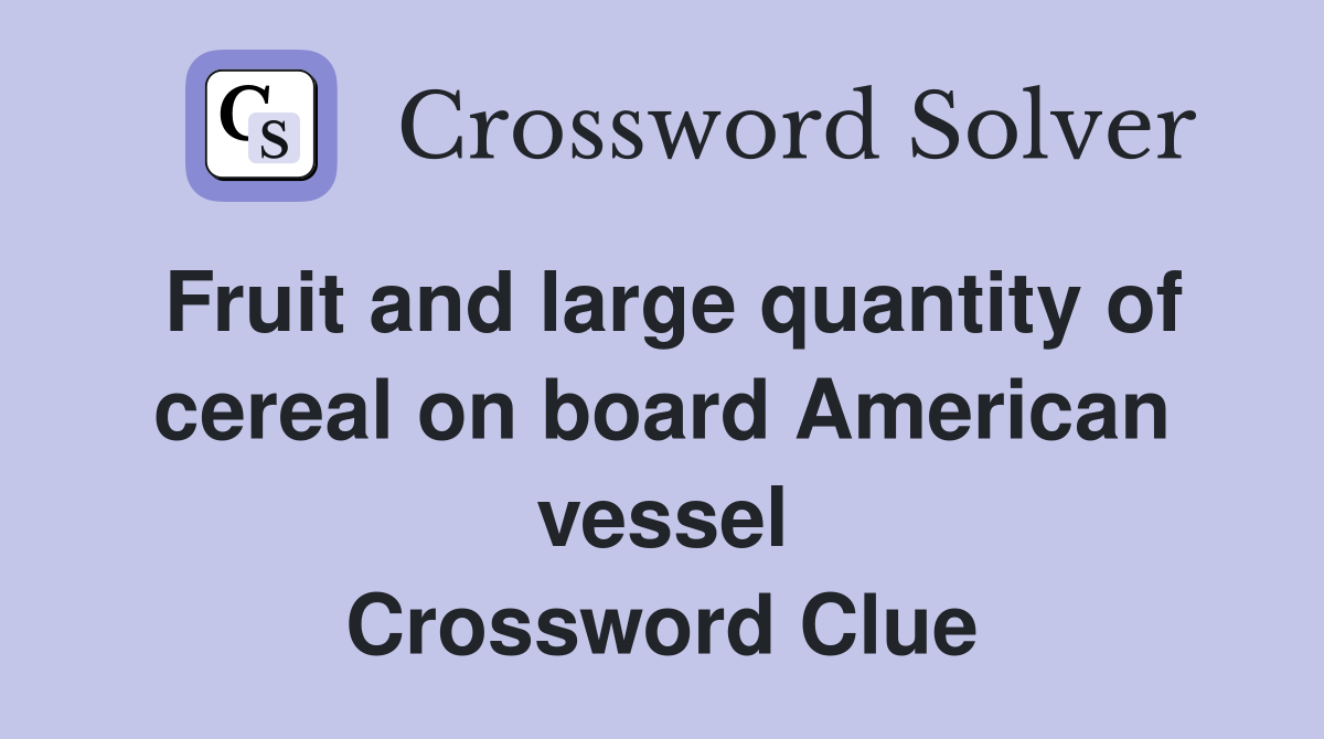 Fruit and large quantity of cereal on board American vessel Crossword Clue