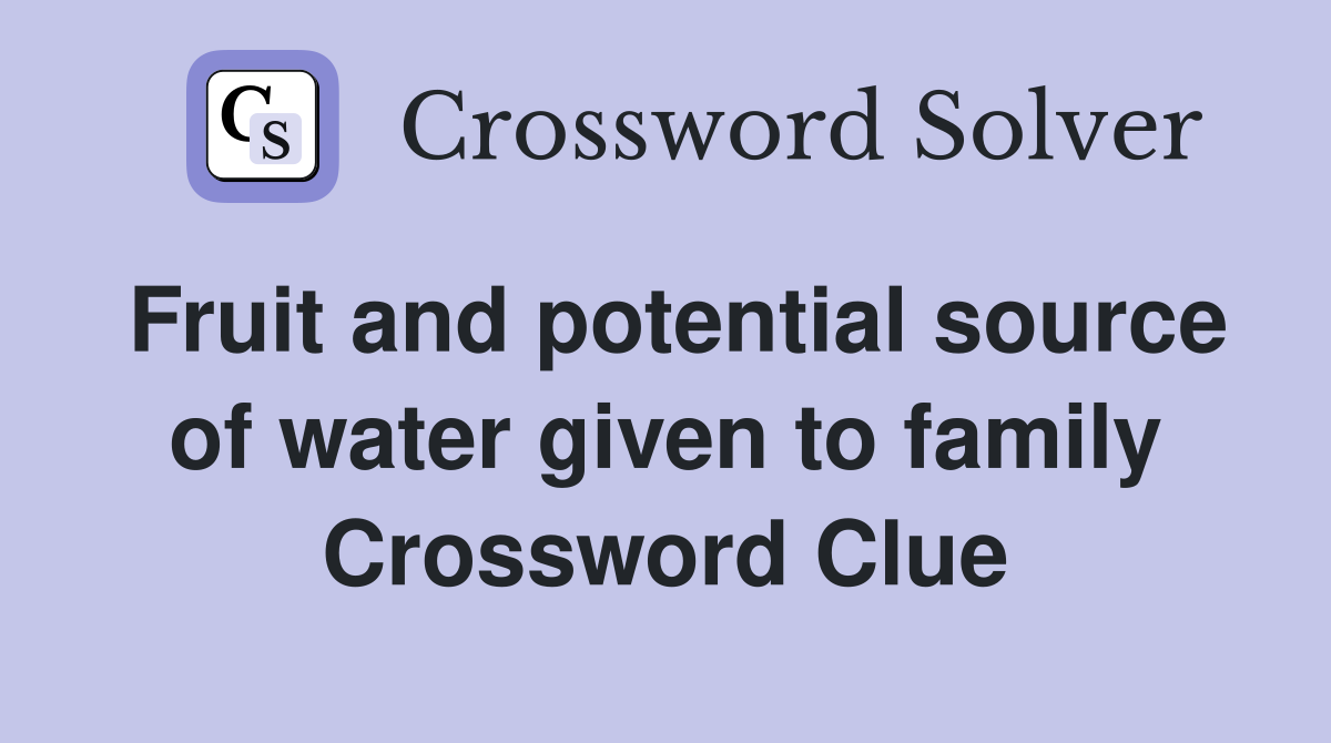 Fruit and potential source of water given to family Crossword Clue