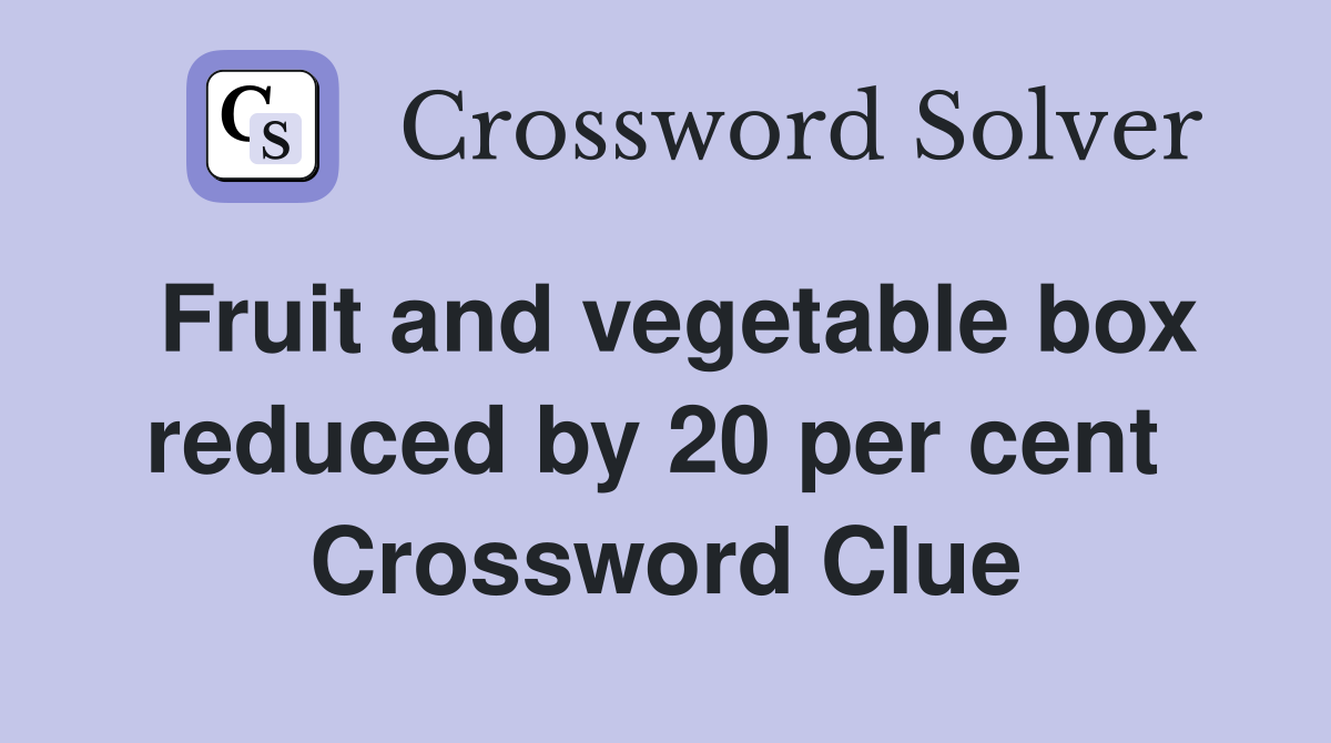Fruit and vegetable box reduced by 20 per cent  Crossword Clue