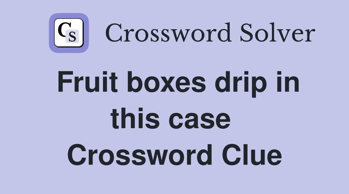 Fruit boxes drip in this case  Crossword Clue