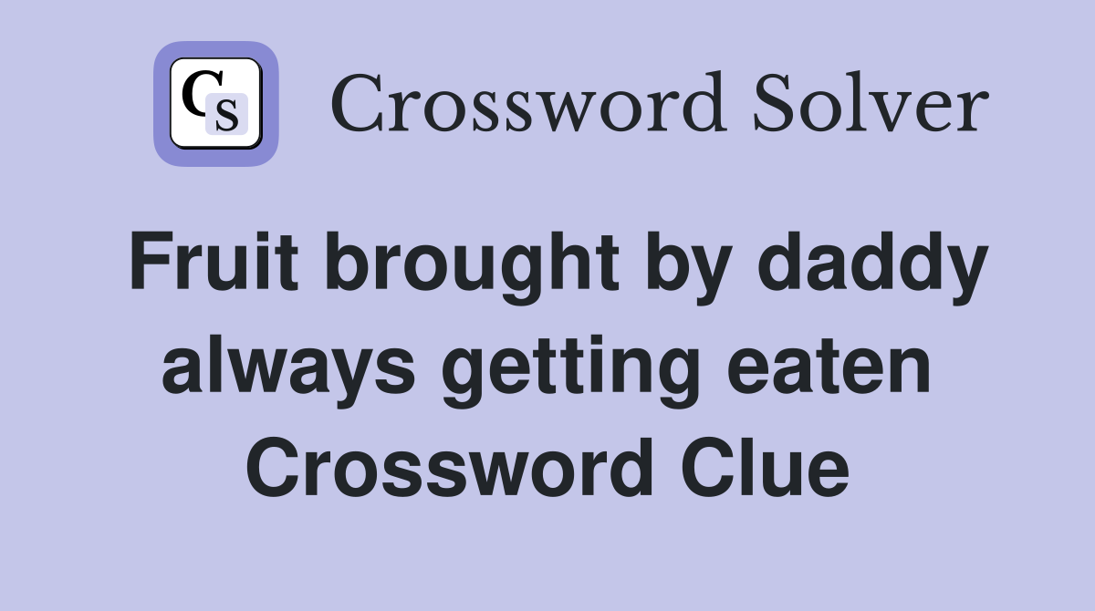 Fruit brought by daddy always getting eaten Crossword Clue