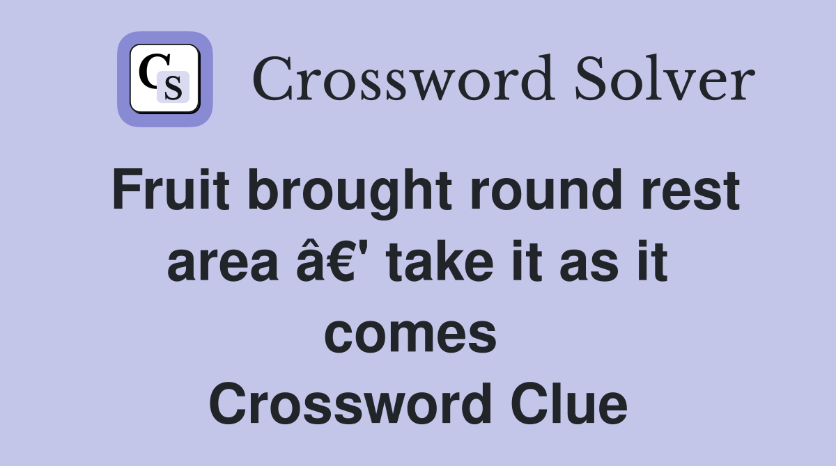 Fruit brought round rest area â€' take it as it comes  Crossword Clue