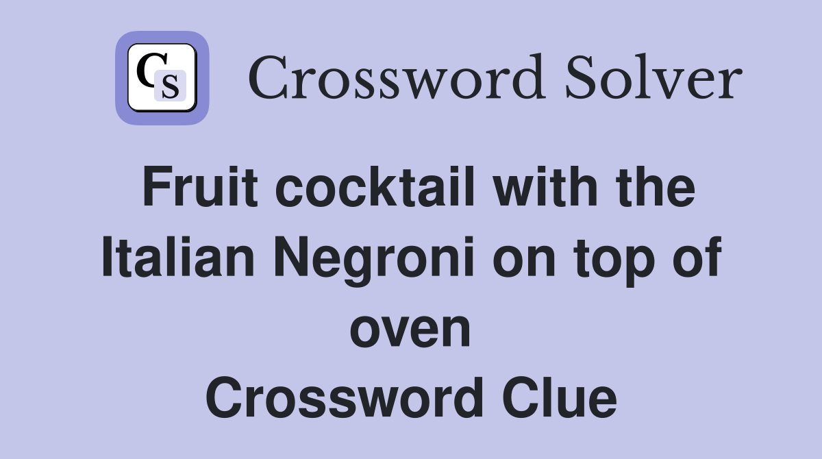 Fruit cocktail with the Italian Negroni on top of oven Crossword Clue