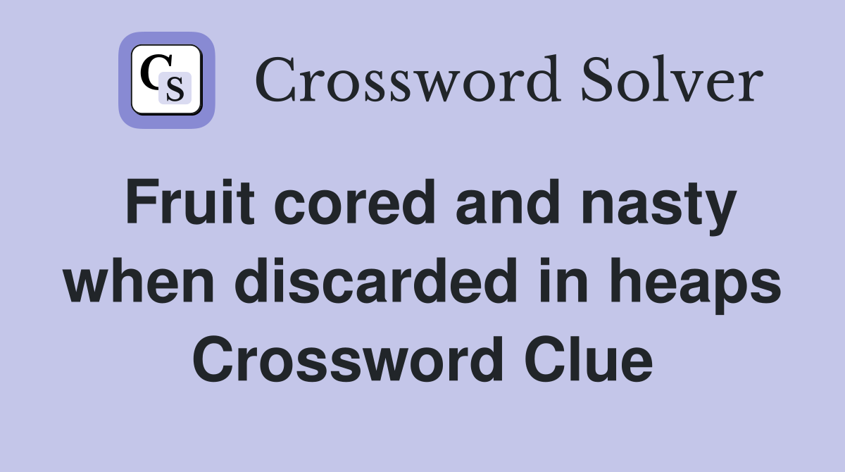 Fruit cored and nasty when discarded in heaps Crossword Clue
