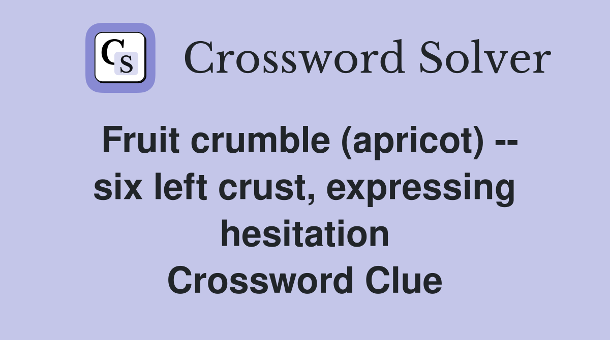 Fruit crumble (apricot) -- six left crust, expressing hesitation Crossword Clue