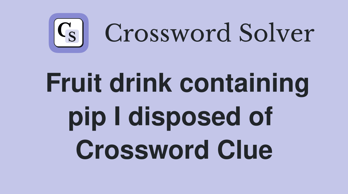 Fruit drink containing pip I disposed of  Crossword Clue