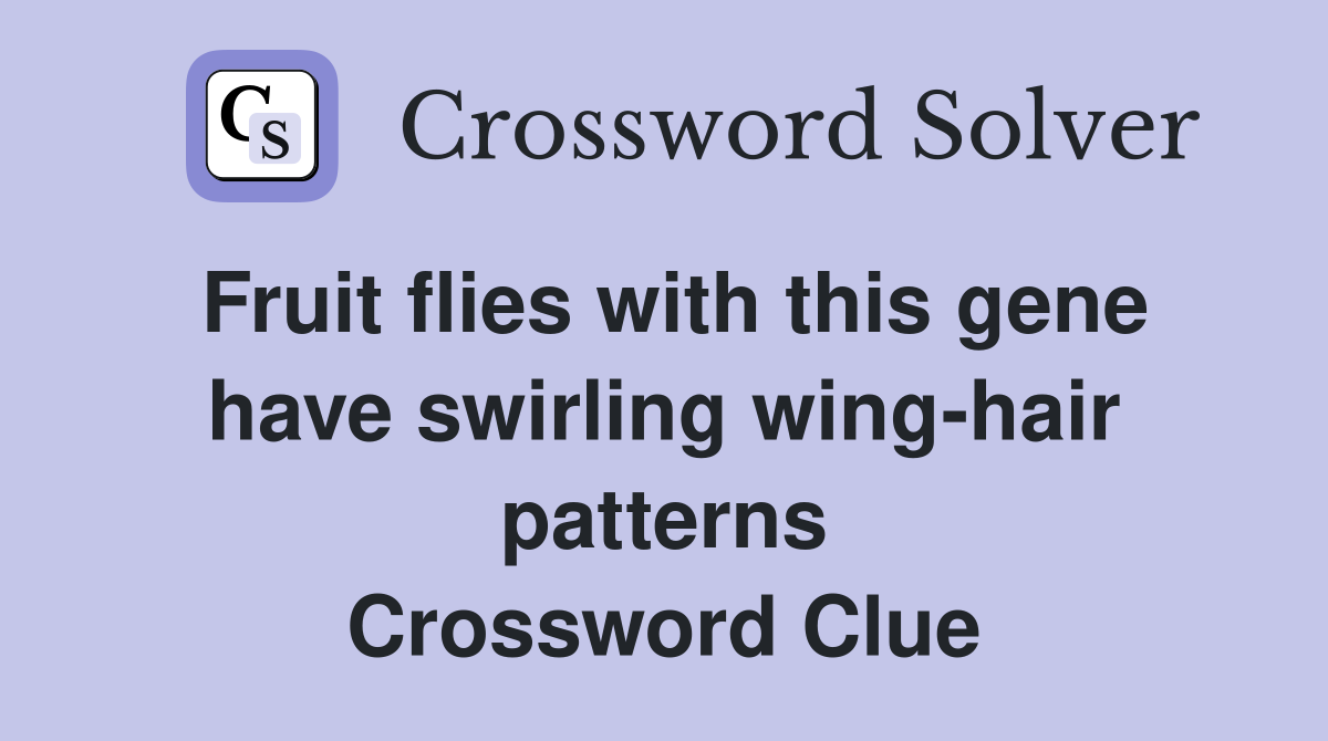 Fruit flies with this gene have swirling wing-hair patterns Crossword Clue