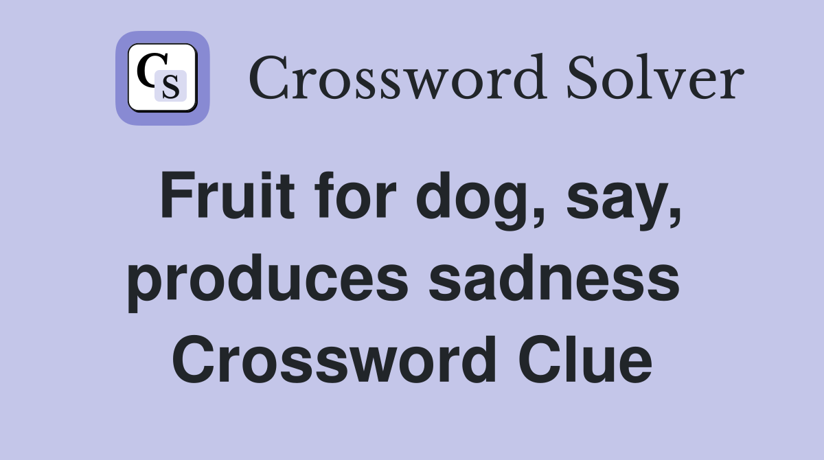 Fruit for dog, say, produces sadness  Crossword Clue