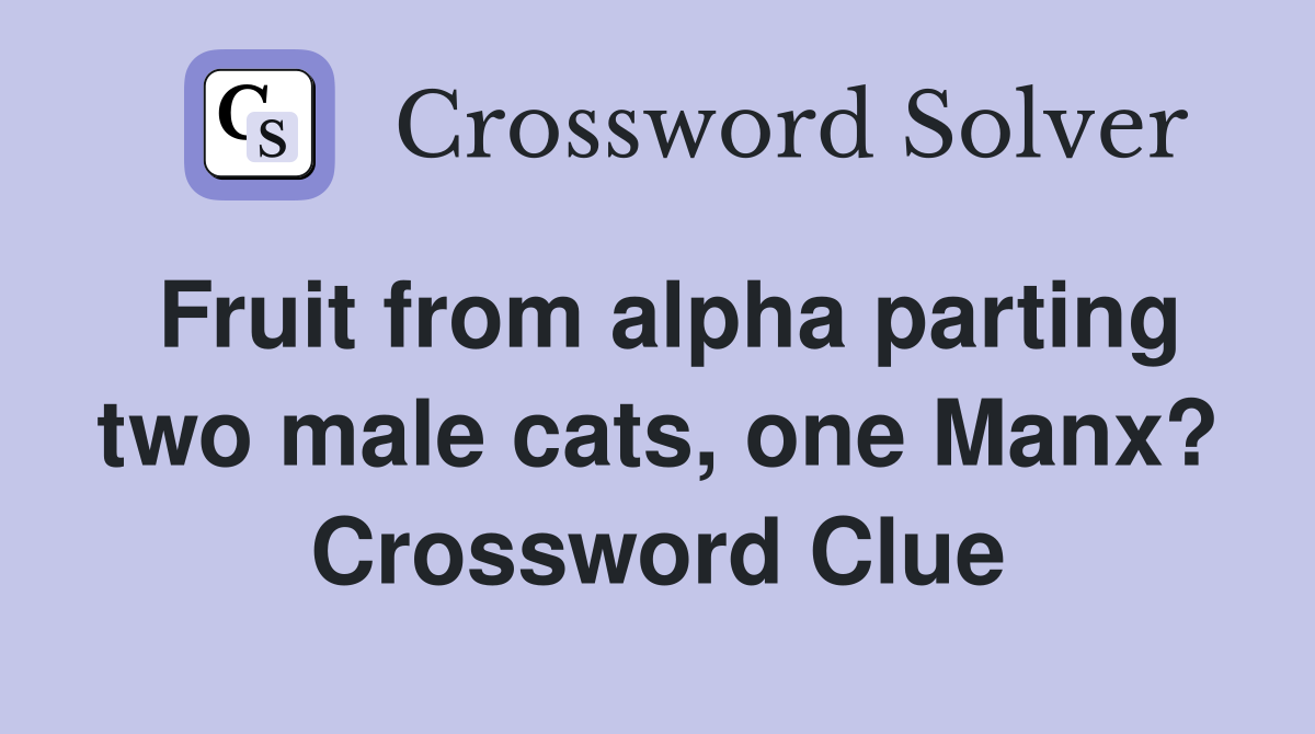 Fruit from alpha parting two male cats, one Manx? Crossword Clue